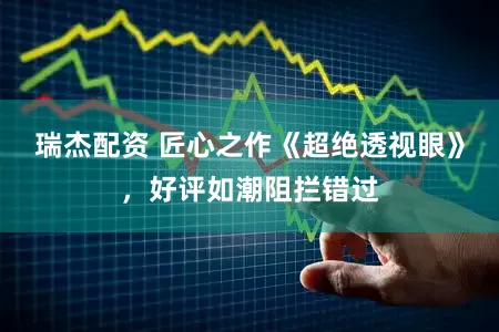 瑞杰配资 匠心之作《超绝透视眼》，好评如潮阻拦错过