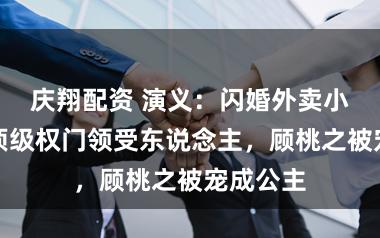 庆翔配资 演义：闪婚外卖小哥竟是顶级权门领受东说念主，顾桃之被宠成公主