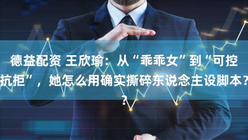 德益配资 王欣瑜：从“乖乖女”到“可控抗拒”，她怎么用确实撕碎东说念主设脚本？