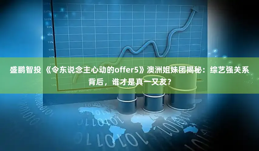 盛鹏智投 《令东说念主心动的offer5》澳洲姐妹团揭秘：综艺强关系背后，谁才是真一又友？