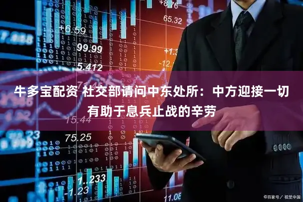牛多宝配资 社交部请问中东处所：中方迎接一切有助于息兵止战的辛劳