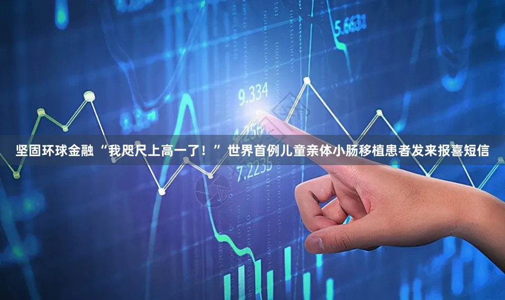 坚固环球金融 “我咫尺上高一了！” 世界首例儿童亲体小肠移植患者发来报喜短信
