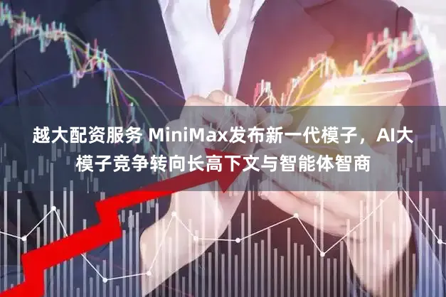 越大配资服务 MiniMax发布新一代模子，AI大模子竞争转向长高下文与智能体智商