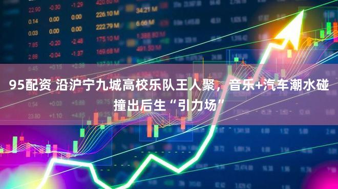 95配资 沿沪宁九城高校乐队王人聚，音乐+汽车潮水碰撞出后生“引力场”