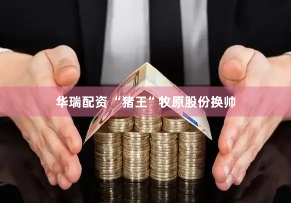华瑞配资 “猪王”牧原股份换帅