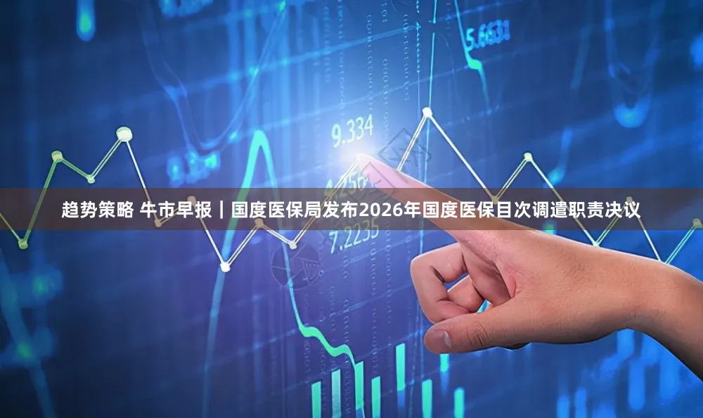 趋势策略 牛市早报｜国度医保局发布2026年国度医保目次调遣职责决议