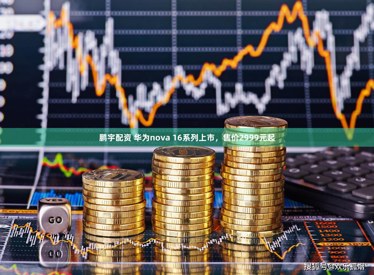 鹏宇配资 华为nova 16系列上市,售价2999元起