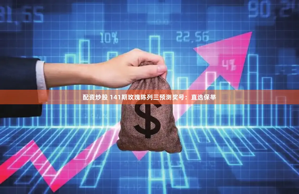 配资炒股 141期玫瑰陈列三预测奖号：直选保举