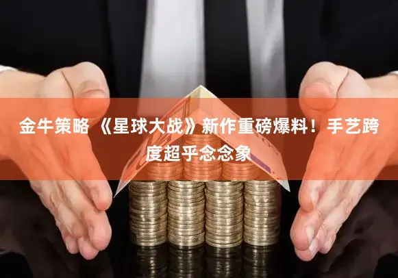 金牛策略 《星球大战》新作重磅爆料！手艺跨度超乎念念象