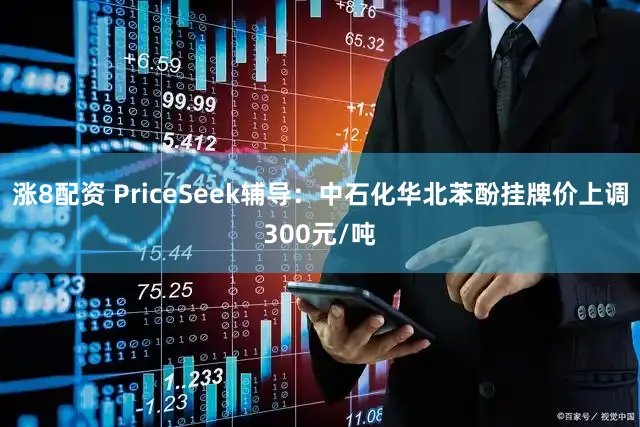 涨8配资 PriceSeek辅导：中石化华北苯酚挂牌价上调300元/吨