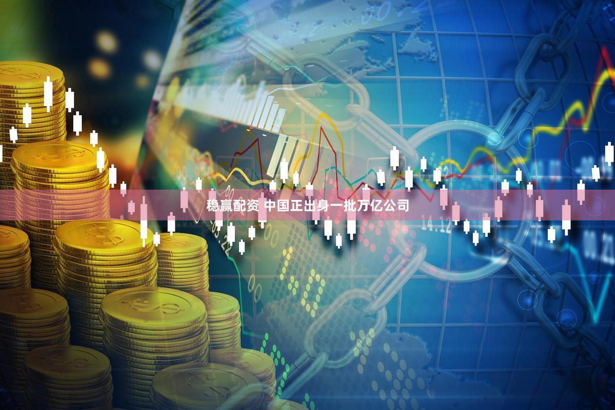 稳赢配资 中国正出身一批万亿公司