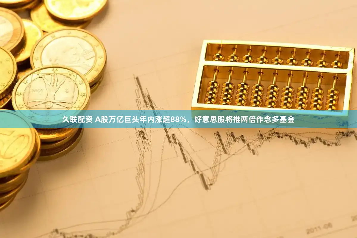 久联配资 A股万亿巨头年内涨超88%，好意思股将推两倍作念多基金