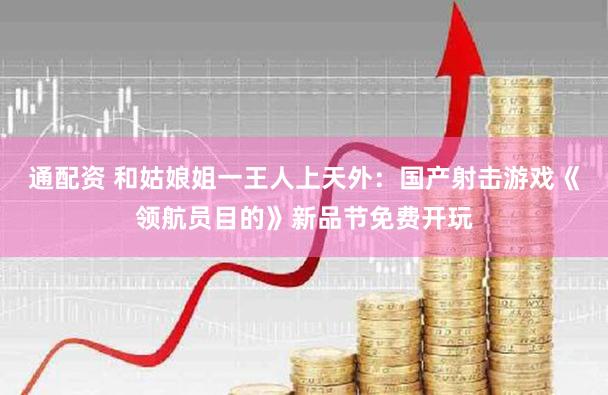 通配资 和姑娘姐一王人上天外：国产射击游戏《领航员目的》新品节免费开玩