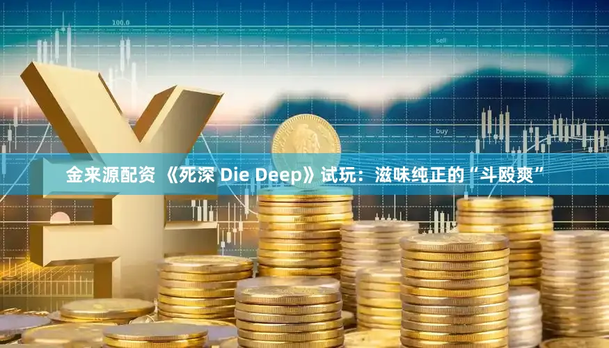 金来源配资 《死深 Die Deep》试玩：滋味纯正的“斗殴爽”