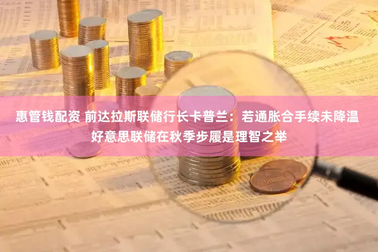 惠管钱配资 前达拉斯联储行长卡普兰：若通胀合手续未降温 好意思联储在秋季步履是理智之举